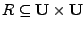 $R \subseteq {\mathbf{U}} \times {\mathbf{U}} $